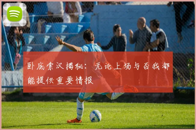 卧底索汉揭秘：无论上场与否我都能提供重要情报