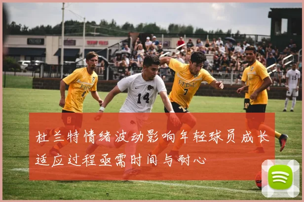 杜兰特情绪波动影响年轻球员成长适应过程亟需时间与耐心
