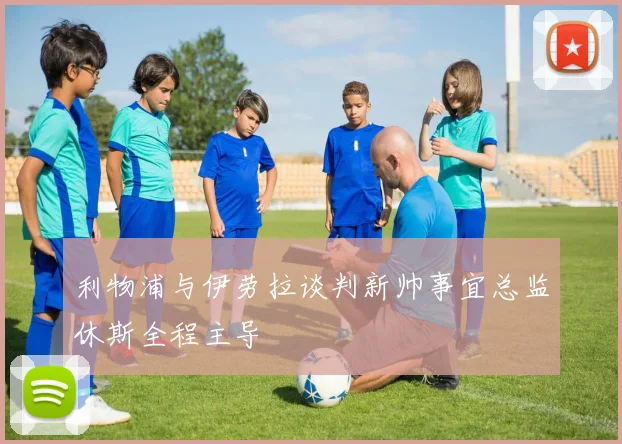 利物浦与伊劳拉谈判新帅事宜总监休斯全程主导