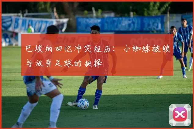 巴埃纳回忆冲突经历：小蜘蛛被锁与放弃足球的抉择