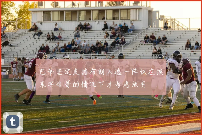 巴爷坚定支持布朗入选一阵仅在换来字母哥的情况下才考虑放弃