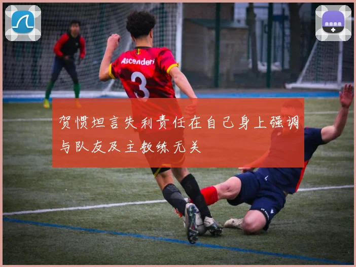 贺惯坦言失利责任在自己身上强调与队友及主教练无关
