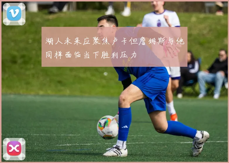 湖人未来应聚焦卢卡但詹姆斯与他同样面临当下胜利压力