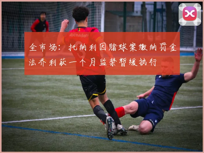 全市场：托纳利因赌球案缴纳罚金法乔利获一个月监禁暂缓执行