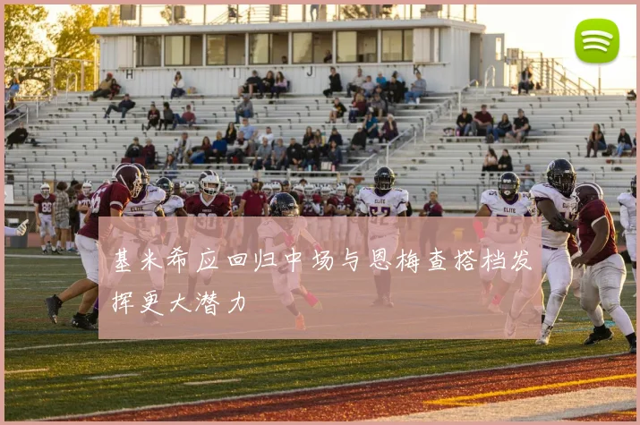 基米希应回归中场与恩梅查搭档发挥更大潜力