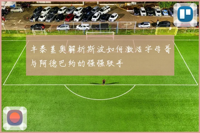 丰泰基奥解析斯波如何激活字母哥与阿德巴约的强强联手