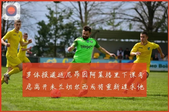 罗体报道迈尼昂因阿莱格里下课考虑离开米兰切尔西或将重新追求他