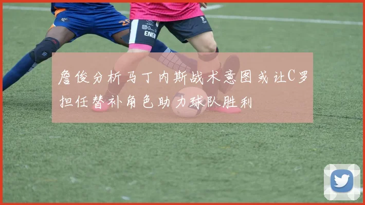 詹俊分析马丁内斯战术意图或让C罗担任替补角色助力球队胜利