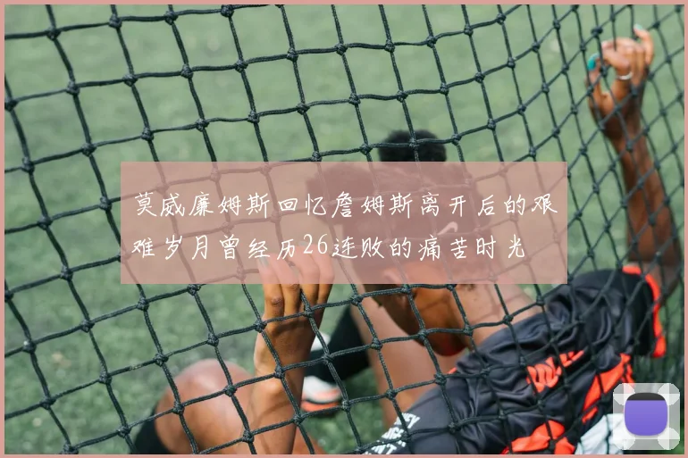 莫威廉姆斯回忆詹姆斯离开后的艰难岁月曾经历26连败的痛苦时光
