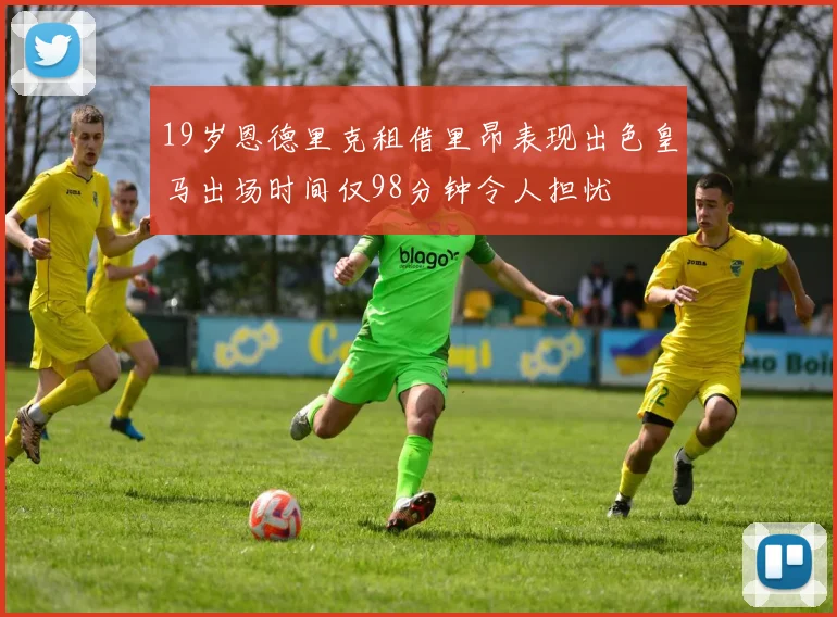 19岁恩德里克租借里昂表现出色皇马出场时间仅98分钟令人担忧