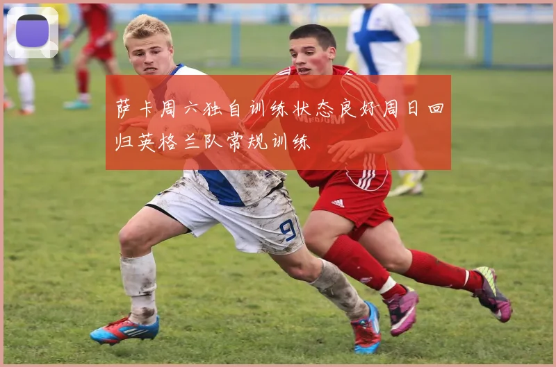 萨卡周六独自训练状态良好周日回归英格兰队常规训练