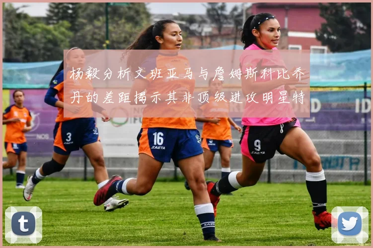 杨毅分析文班亚马与詹姆斯科比乔丹的差距揭示其非顶级进攻明星特质