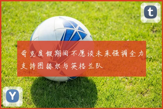 奇克度假期间不愿谈未来强调全力支持图赫尔与英格兰队